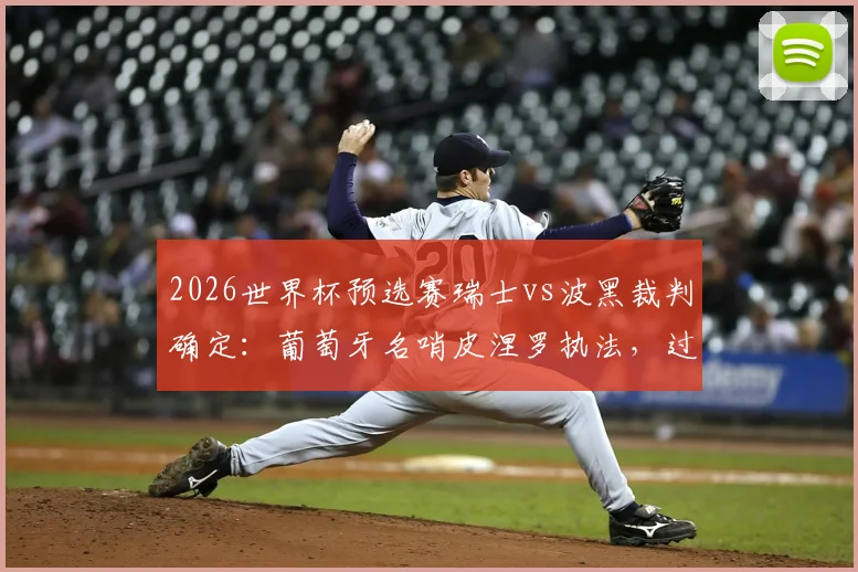 2026世界杯预选赛瑞士vs波黑裁判确定:葡萄牙名哨皮涅罗执法,过往执法经历与风格解读