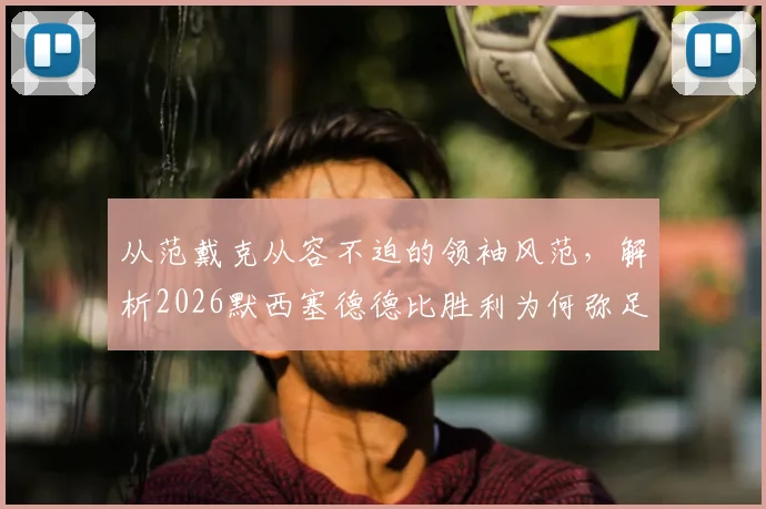 从范戴克从容不迫的领袖风范，解析2026默西塞德德比胜利为何弥足珍贵，附利物浦赛后深度复盘