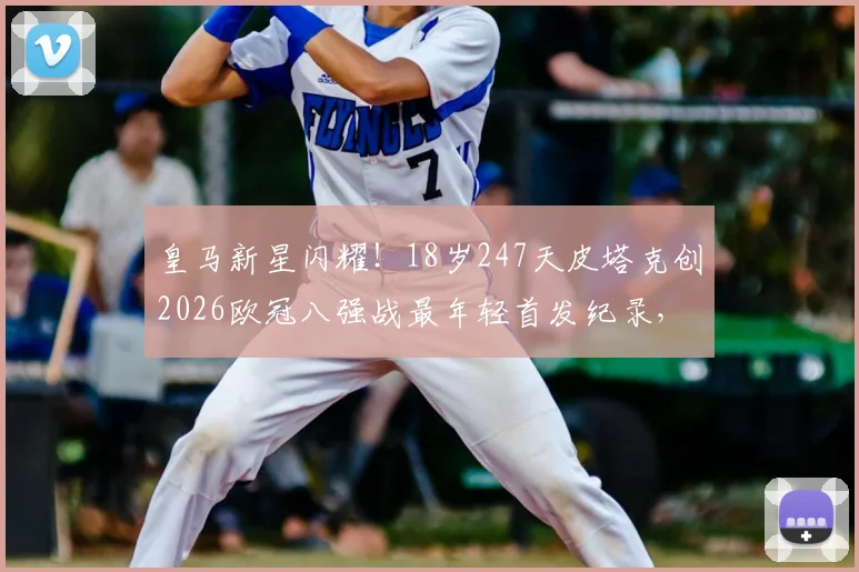 皇马新星闪耀！18岁247天皮塔克创2026欧冠八强战最年轻首发纪录，他是谁？附个人技术特点分析与未来前景解读