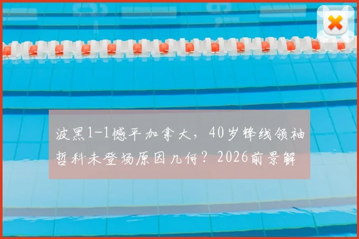 波黑1-1憾平加拿大，40岁锋线领袖哲科未登场原因几何？2026前景解析