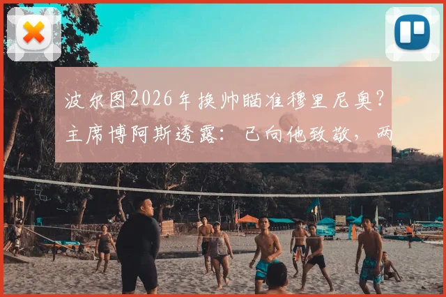 波尔图2026年换帅瞄准穆里尼奥?主席博阿斯透露:已向他致敬,两人保持联系