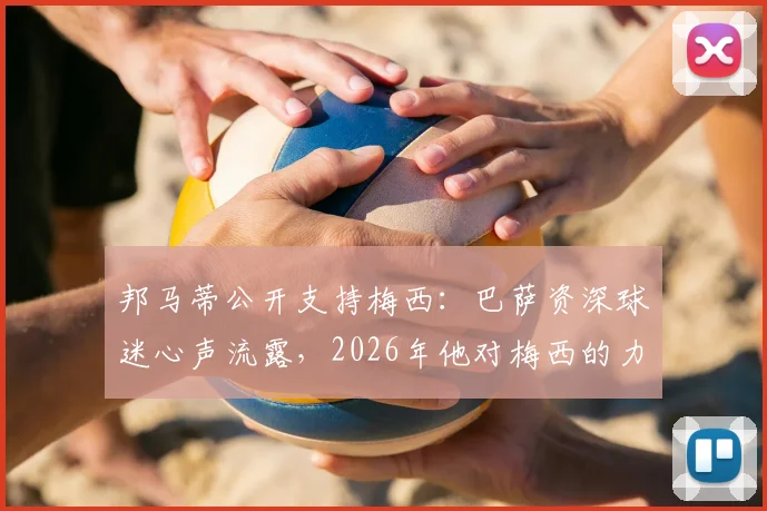 邦马蒂公开支持梅西：巴萨资深球迷心声流露，2026年他对梅西的力挺说明了什么？