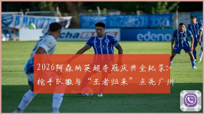 2026阿森纳英超夺冠庆典全纪录：枪手队徽与“王者归来”点亮广州塔灯光秀，球迷之夜盛况直击