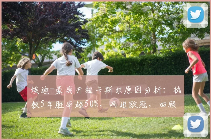 埃迪-豪离开纽卡斯尔原因分析：执教5年胜率超50%，两进欧冠，回顾其带队历程与潜在继任者
