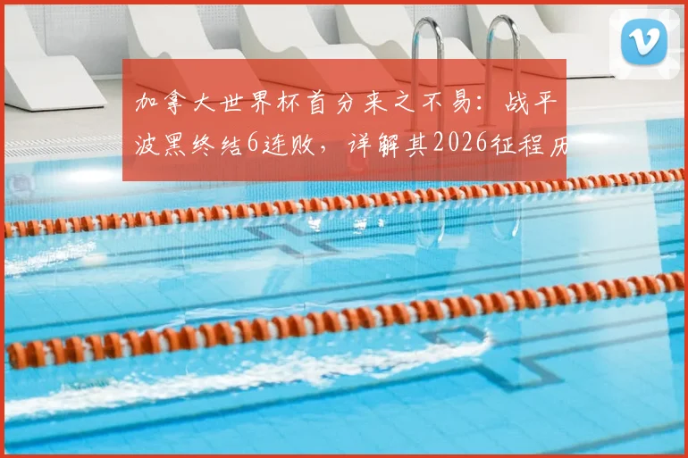 加拿大世界杯首分来之不易：战平波黑终结6连败，详解其2026征程历史性突破