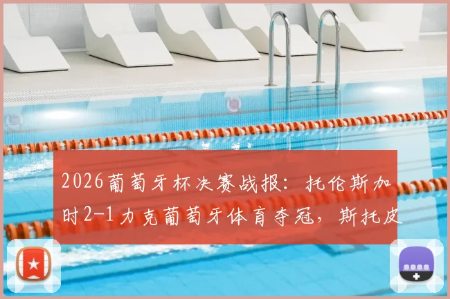 2026葡萄牙杯决赛战报:托伦斯加时2-1力克葡萄牙体育夺冠,斯托皮拉打进关键绝杀球