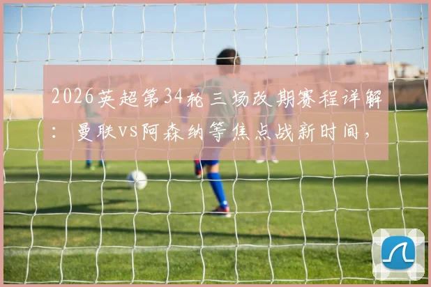 2026英超第34轮三场改期赛程详解:曼联vs阿森纳等焦点战新时间,足总杯冲突影响全解读