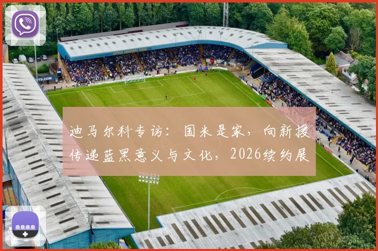 迪马尔科专访:国米是家,向新援传递蓝黑意义与文化,2026续约展望