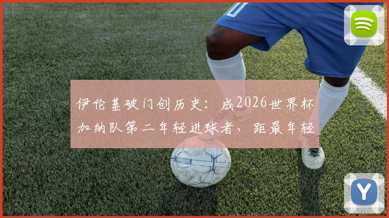 伊伦基破门创历史:成2026世界杯加纳队第二年轻进球者,距最年轻纪录仅差三个月