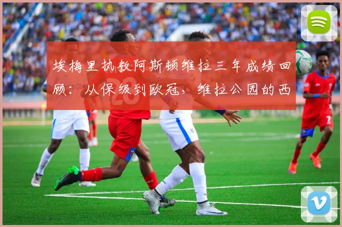 埃梅里执教阿斯顿维拉三年成绩回顾:从保级到欧冠,维拉公园的西班牙魔法2026
