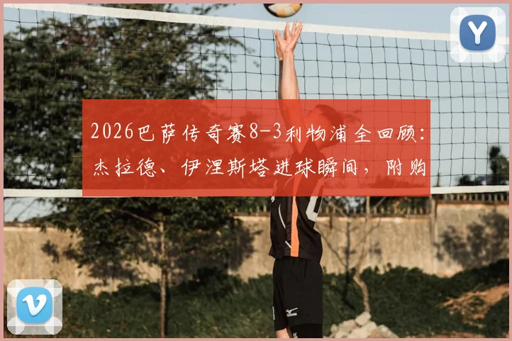 2026巴萨传奇赛8-3利物浦全回顾：杰拉德、伊涅斯塔进球瞬间，附购票观赛全指南
