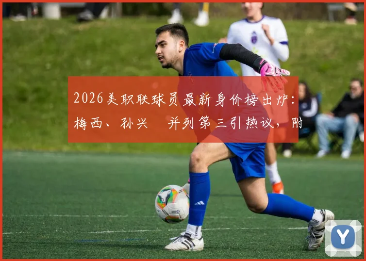 2026美职联球员最新身价榜出炉:梅西、孙兴慜并列第三引热议,附年薪对比解读