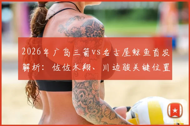 2026年广岛三箭vs名古屋鲸鱼首发解析:佐佐木翔、川边骏关键位置解读与赛事前瞻