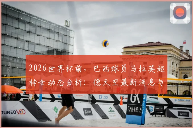 2026世界杯前,巴西球员马拉英超转会动态分析:德天空最新消息与球员重心解读