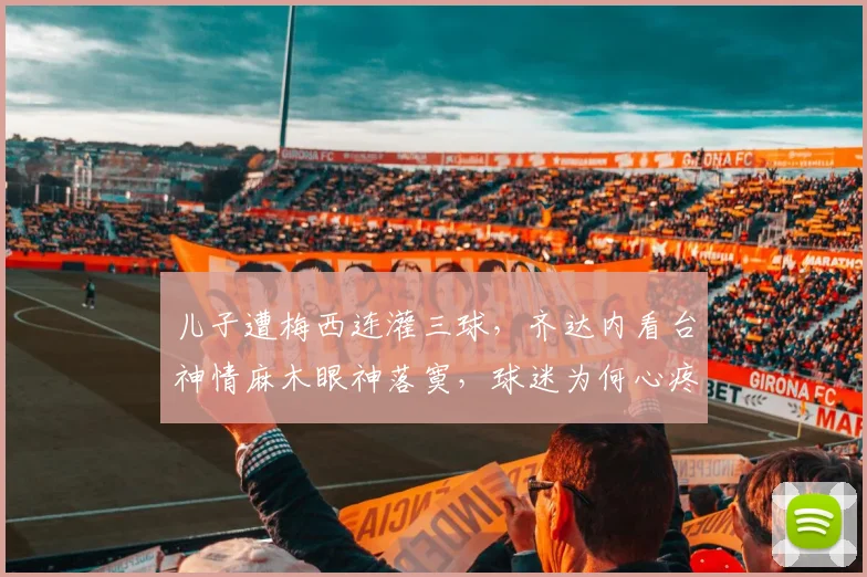 儿子遭梅西连灌三球,齐达内看台神情麻木眼神落寞,球迷为何心疼齐祖?