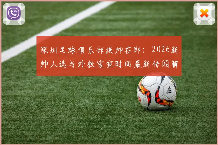 深圳足球俱乐部换帅在即：2026新帅人选与外教官宣时间最新传闻解析，附球队动态追踪