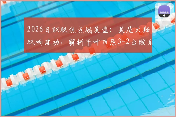 2026日职联焦点战复盘：吴屋大翔双响建功，解析千叶市原3-2击败东京绿茵关键点与球员表现