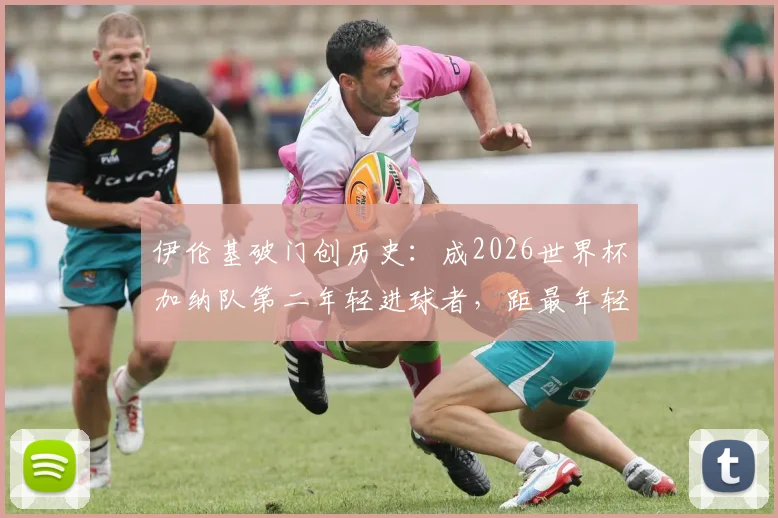 伊伦基破门创历史：成2026世界杯加纳队第二年轻进球者，距最年轻纪录仅差三个月