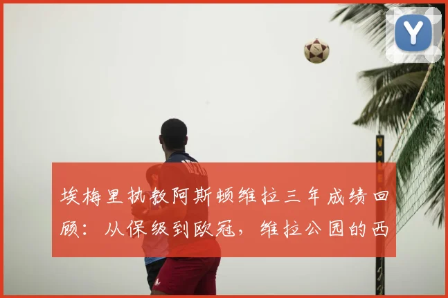 埃梅里执教阿斯顿维拉三年成绩回顾:从保级到欧冠,维拉公园的西班牙魔法2026