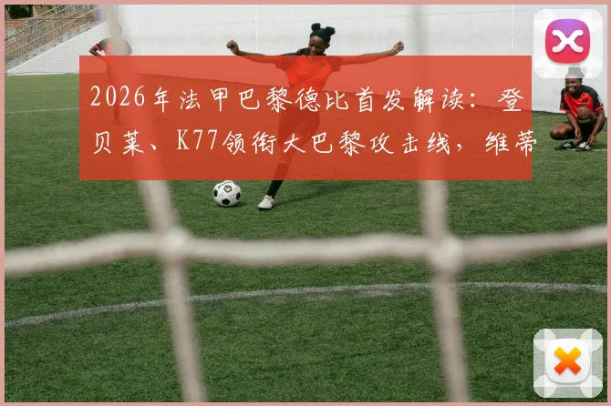 2026年法甲巴黎德比首发解读：登贝莱、K77领衔大巴黎攻击线，维蒂尼亚中场坐镇，附关键球员表现分析