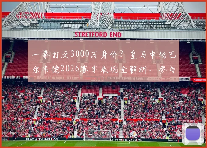 一拳打没3000万身价?皇马中场巴尔韦德2026赛季表现全解析,参与22球成生涯新高数据亮眼