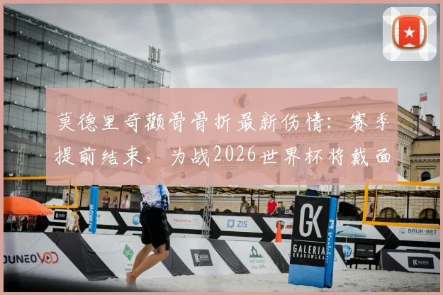 莫德里奇颧骨骨折最新伤情:赛季提前结束,为战2026世界杯将戴面具出战,影响几何?