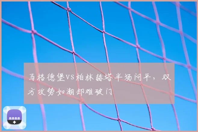 马格德堡vs柏林赫塔半场闷平，双方攻势如潮却难破门