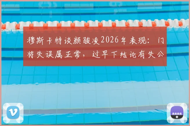 穆斯卡特谈颜骏凌2026年表现:门将失误属正常,过早下结论有失公允,如何客观看待守门员状态?