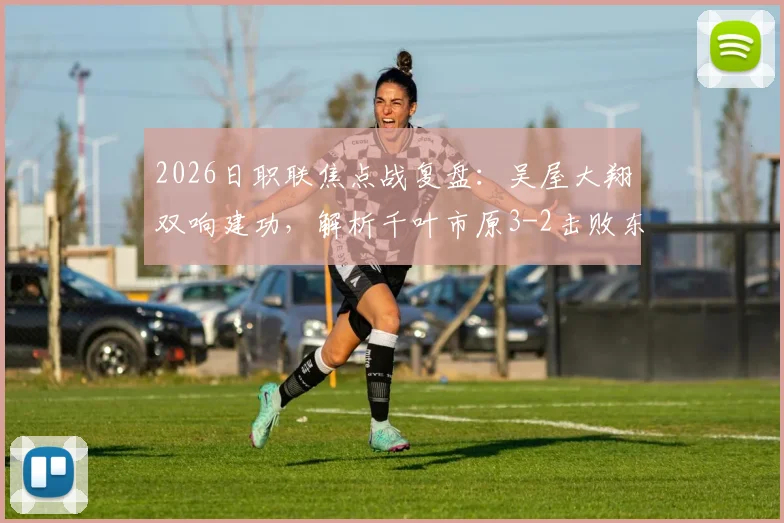 2026日职联焦点战复盘：吴屋大翔双响建功，解析千叶市原3-2击败东京绿茵关键点与球员表现