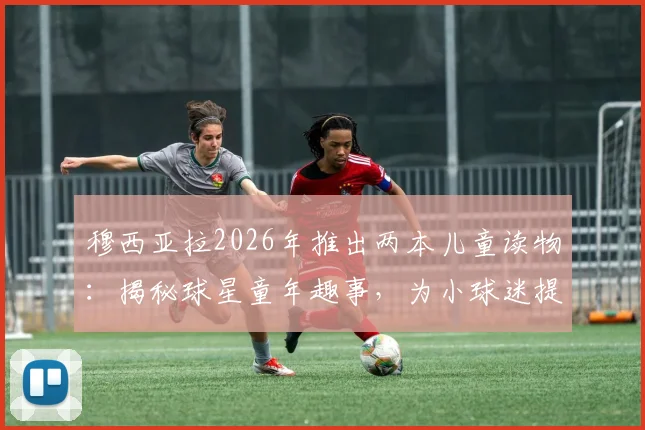 穆西亚拉2026年推出两本儿童读物:揭秘球星童年趣事,为小球迷提供成长启发与购买指南