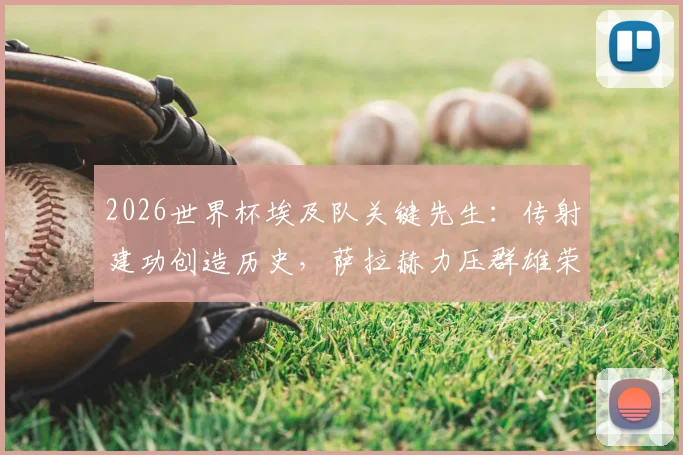 2026世界杯埃及队关键先生:传射建功创造历史,萨拉赫力压群雄荣膺单场最佳球员