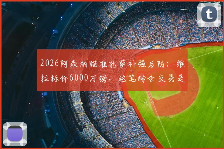 2026阿森纳瞄准孔萨补强后防:维拉标价6000万镑,这笔转会交易是否物有所值?