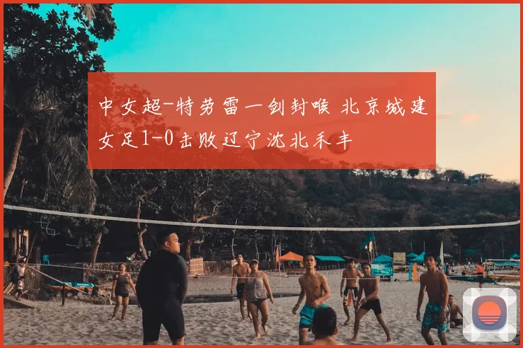 中女超-特劳雷一剑封喉 北京城建女足1-0击败辽宁沈北禾丰