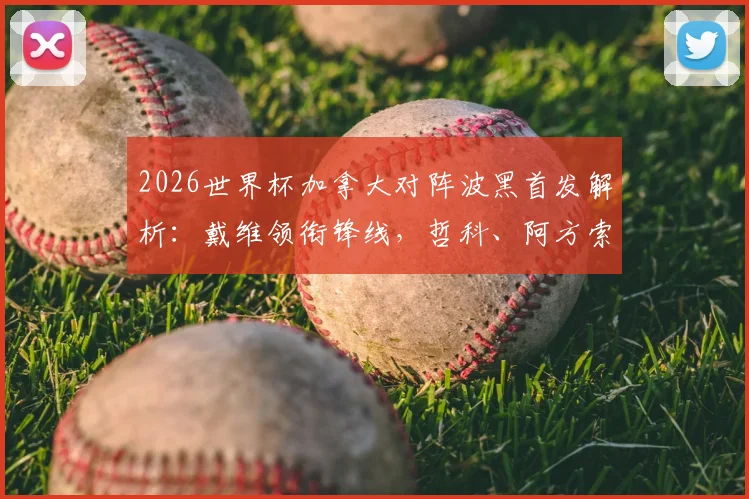 2026世界杯加拿大对阵波黑首发解析：戴维领衔锋线，哲科、阿方索为何替补？附阵容深度与战术前瞻