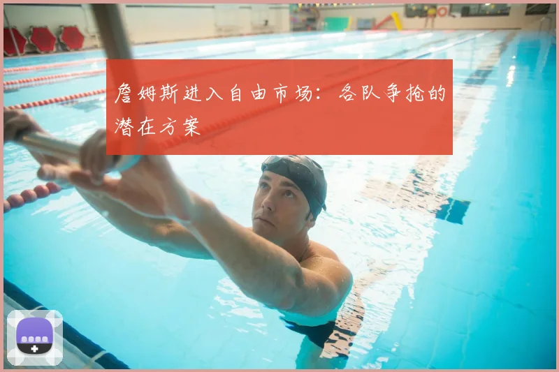 詹姆斯进入自由市场:各队争抢的潜在方案