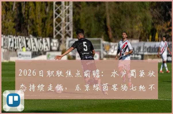 2026日职联焦点前瞻：水户蜀葵状态持续走低，东京绿茵客场七轮不胜困局待解